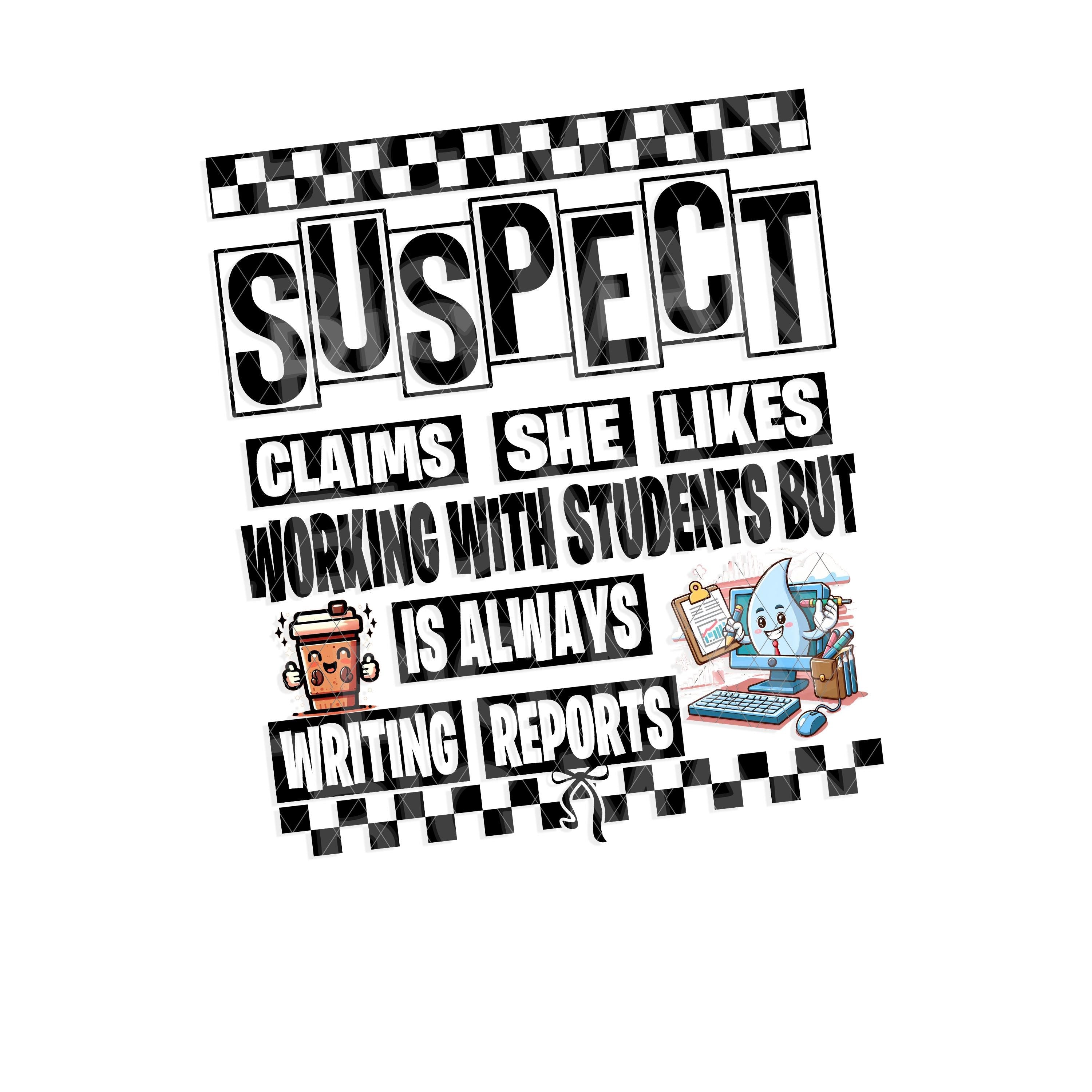 "Graphic design for a funny education shirt featuring the phrase 'Suspect Claims She Likes Working With Students But Is Always Writing Reports' in bold black text with a coffee cup and computer cartoon accents, isolated on a white background."